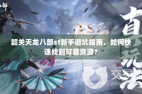 韶关天龙八部sf新手避坑指南，如何快速找到可靠资源？