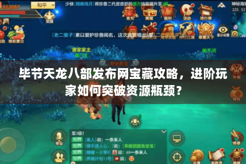 毕节天龙八部发布网宝藏攻略,进阶玩家如何突破资源瓶颈? 毕节天龙八部发布网宝藏攻略,进阶玩家如何突破资源瓶颈?