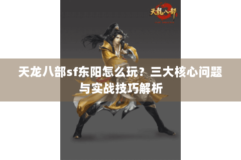 天龙八部sf东阳怎么玩?三大核心问题与实战技巧解析 天龙八部sf东阳怎么玩?三大核心问题与实战技巧解析