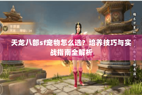 天龙八部sf宠物怎么选?培养技巧与实战指南全解析 天龙八部sf宠物怎么选?培养技巧与实战指南全解析