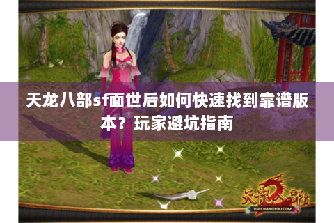 天龙八部sf面世后如何快速找到靠谱版本?玩家避坑指南 天龙八部sf面世后如何快速找到靠谱版本?玩家避坑指南