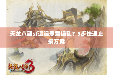 天龙八部sf遭遇恶意捣乱？5步快速止损方案