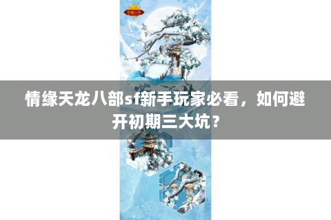 情缘天龙八部sf新手玩家必看,如何避开初期三大坑? 情缘天龙八部sf新手玩家必看,如何避开初期三大坑?