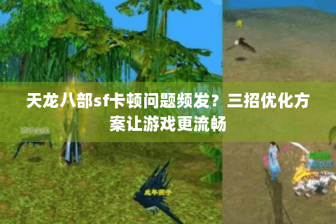 天龙八部sf卡顿问题频发?三招优化方案让游戏更流畅 天龙八部sf卡顿问题频发?三招优化方案让游戏更流畅