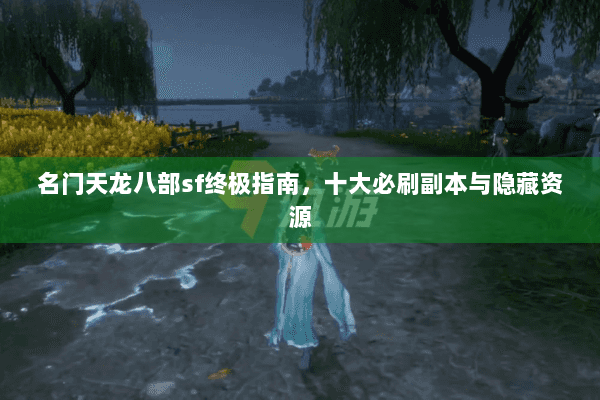 名门天龙八部sf终极指南，十大必刷副本与隐藏资源
