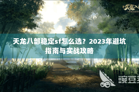 天龙八部稳定sf怎么选?2023年避坑指南与实战攻略 天龙八部稳定sf怎么选?2023年避坑指南与实战攻略