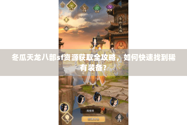 冬瓜天龙八部sf资源获取全攻略，如何快速找到稀有装备？
