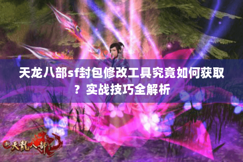 天龙八部sf封包修改工具究竟如何获取?实战技巧全解析 天龙八部sf封包修改工具究竟如何获取?实战技巧全解析