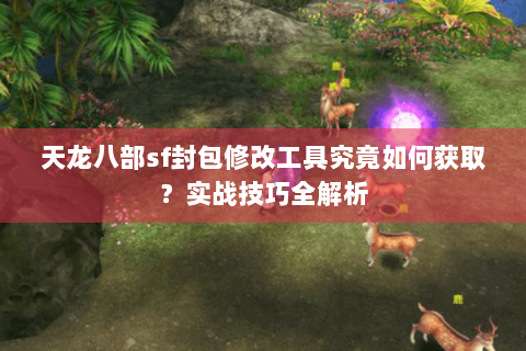 天龙八部sf封包修改工具究竟如何获取?实战技巧全解析 天龙八部sf封包修改工具究竟如何获取?实战技巧全解析