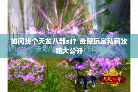 如何找个天龙八部sf？资深玩家私藏攻略大公开