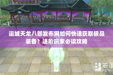 运城天龙八部发布网如何快速获取极品装备？进阶玩家必读攻略