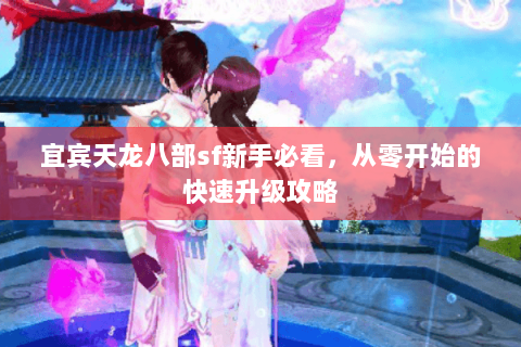 宜宾天龙八部sf新手必看,从零开始的快速升级攻略 宜宾天龙八部sf新手必看,从零开始的快速升级攻略