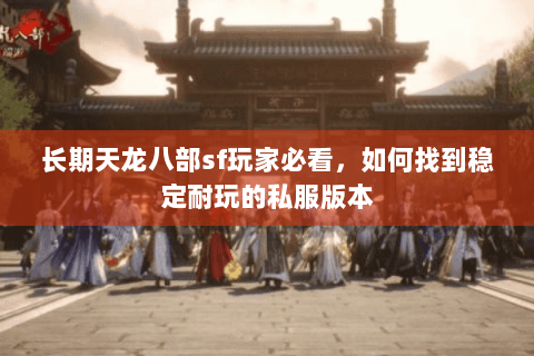 长期天龙八部sf玩家必看,如何找到稳定耐玩的私服版本 长期天龙八部sf玩家必看,如何找到稳定耐玩的私服版本