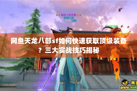 网鱼天龙八部sf如何快速获取顶级装备？三大实战技巧揭秘