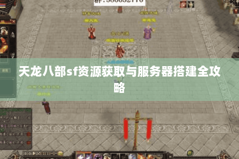 天龙八部sf资源获取与服务器搭建全攻略 天龙八部sf资源获取与服务器搭建全攻略