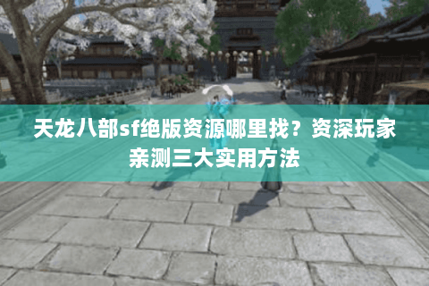 天龙八部sf绝版资源哪里找?资深玩家亲测三大实用方法 天龙八部sf绝版资源哪里找?资深玩家亲测三大实用方法