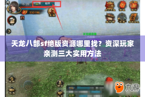 天龙八部sf绝版资源哪里找?资深玩家亲测三大实用方法 天龙八部sf绝版资源哪里找?资深玩家亲测三大实用方法