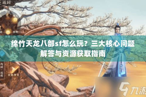 绵竹天龙八部sf怎么玩?三大核心问题解答与资源获取指南 绵竹天龙八部sf怎么玩?三大核心问题解答与资源获取指南