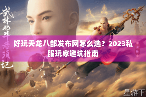 好玩天龙八部发布网怎么选?2023私服玩家避坑指南 好玩天龙八部发布网怎么选?2023私服玩家避坑指南