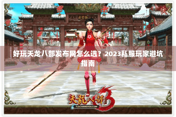 好玩天龙八部发布网怎么选?2023私服玩家避坑指南 好玩天龙八部发布网怎么选?2023私服玩家避坑指南