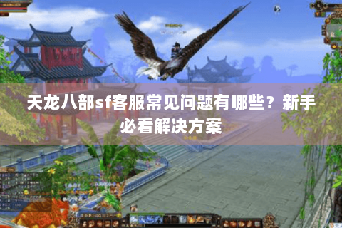 天龙八部sf客服常见问题有哪些?新手必看解决方案 天龙八部sf客服常见问题有哪些?新手必看解决方案