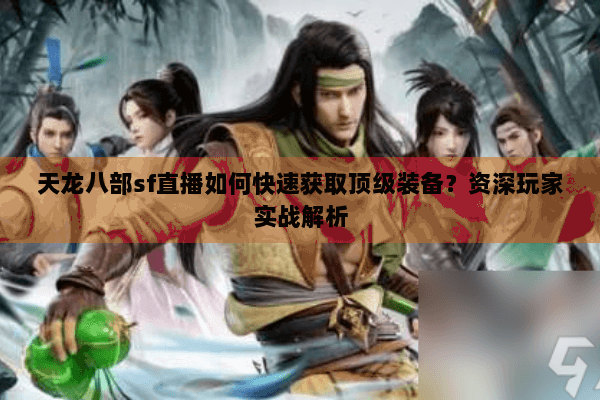 天龙八部sf直播如何快速获取顶级装备?资深玩家实战解析 天龙八部sf直播如何快速获取顶级装备?资深玩家实战解析
