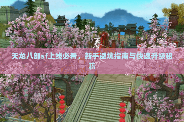 天龙八部sf上线必看,新手避坑指南与快速升级秘籍 天龙八部sf上线必看,新手避坑指南与快速升级秘籍