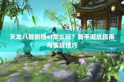 天龙八部删档sf怎么玩?新手避坑指南与实战技巧 天龙八部删档sf怎么玩?新手避坑指南与实战技巧