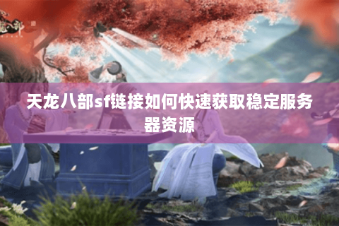 天龙八部sf链接如何快速获取稳定服务器资源 天龙八部sf链接如何快速获取稳定服务器资源