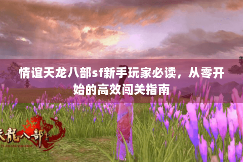 情谊天龙八部sf新手玩家必读,从零开始的高效闯关指南 情谊天龙八部sf新手玩家必读,从零开始的高效闯关指南
