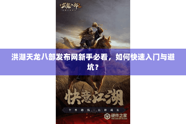 洪湖天龙八部发布网新手必看，如何快速入门与避坑？