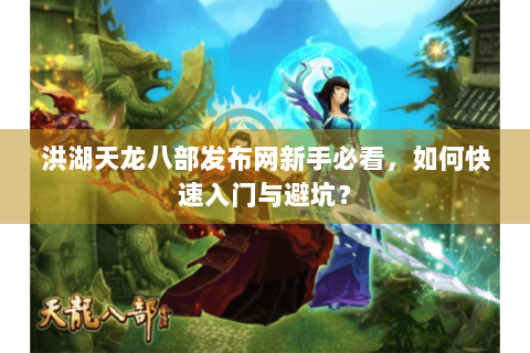 洪湖天龙八部发布网新手必看，如何快速入门与避坑？