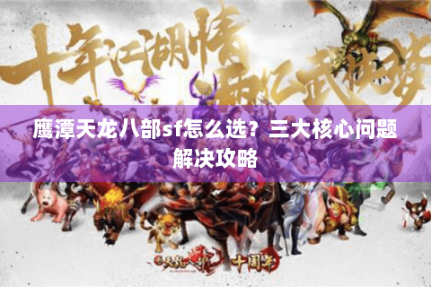 鹰潭天龙八部sf怎么选?三大核心问题解决攻略 鹰潭天龙八部sf怎么选?三大核心问题解决攻略