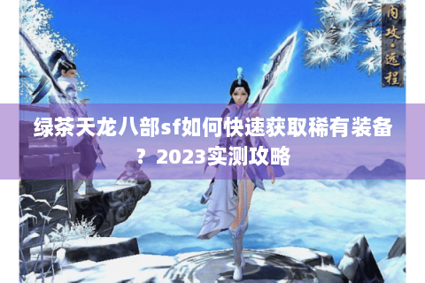 绿茶天龙八部sf如何快速获取稀有装备?2023实测攻略 绿茶天龙八部sf如何快速获取稀有装备?2023实测攻略