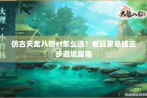 仿古天龙八部sf怎么选?老玩家总结三步避坑指南 仿古天龙八部sf怎么选?老玩家总结三步避坑指南