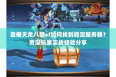 直播天龙八部sf如何找到稳定服务器？资深玩家实战经验分享