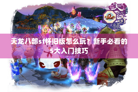 天龙八部sf怀旧版怎么玩?新手必看的5大入门技巧 天龙八部sf怀旧版怎么玩?新手必看的5大入门技巧