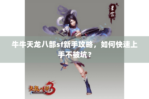 牛牛天龙八部sf新手攻略,如何快速上手不被坑? 牛牛天龙八部sf新手攻略,如何快速上手不被坑?