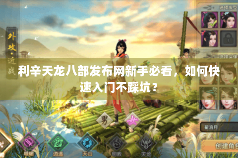 利辛天龙八部发布网新手必看，如何快速入门不踩坑？