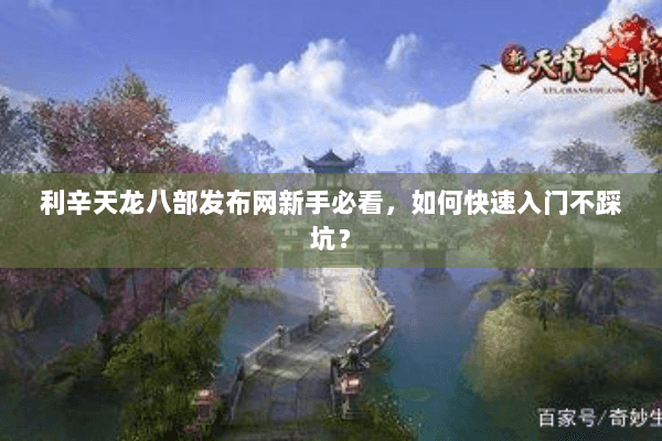 利辛天龙八部发布网新手必看，如何快速入门不踩坑？