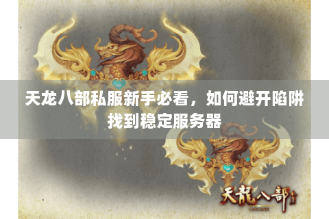 天龙八部私服新手必看，如何避开陷阱找到稳定服务器