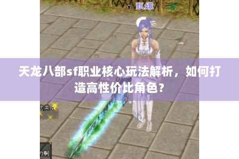 天龙八部sf职业核心玩法解析,如何打造高性价比角色? 天龙八部sf职业核心玩法解析,如何打造高性价比角色?