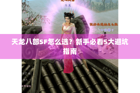天龙八部SF怎么选?新手必看5大避坑指南 天龙八部SF怎么选?新手必看5大避坑指南