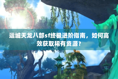 运城天龙八部sf终极进阶指南,如何高效获取稀有资源? 运城天龙八部sf终极进阶指南,如何高效获取稀有资源?