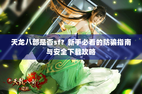 天龙八部是否sf?新手必看的防骗指南与安全下载攻略 天龙八部是否sf?新手必看的防骗指南与安全下载攻略