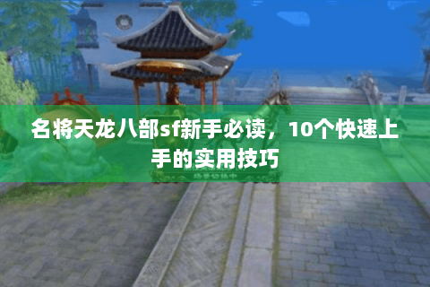 名将天龙八部sf新手必读,10个快速上手的实用技巧 名将天龙八部sf新手必读,10个快速上手的实用技巧