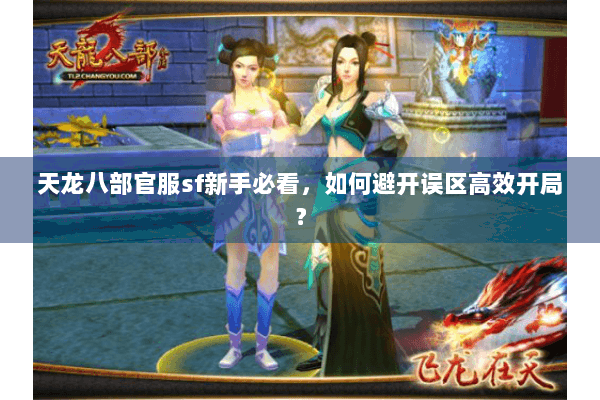 天龙八部官服sf新手必看,如何避开误区高效开局? 天龙八部官服sf新手必看,如何避开误区高效开局?