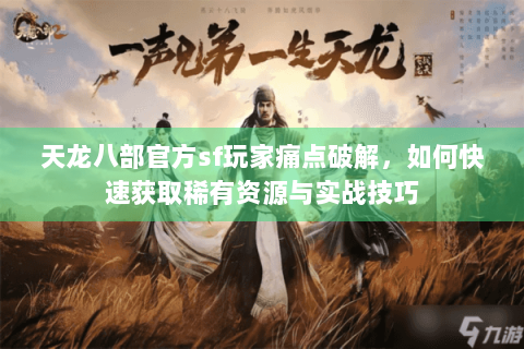 天龙八部官方sf玩家痛点破解,如何快速获取稀有资源与实战技巧 天龙八部官方sf玩家痛点破解,如何快速获取稀有资源与实战技巧