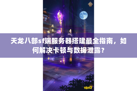 天龙八部sf端服务器搭建最全指南,如何解决卡顿与数据泄露? 天龙八部sf端服务器搭建最全指南,如何解决卡顿与数据泄露?