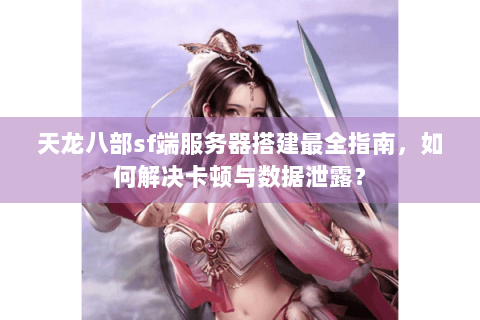 天龙八部sf端服务器搭建最全指南,如何解决卡顿与数据泄露? 天龙八部sf端服务器搭建最全指南,如何解决卡顿与数据泄露?
